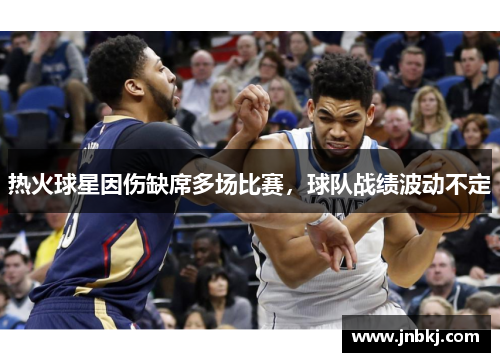 热火球星因伤缺席多场比赛，球队战绩波动不定