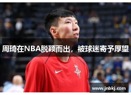 周琦在NBA脱颖而出，被球迷寄予厚望