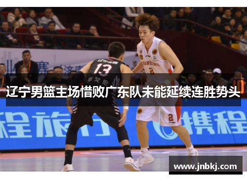 辽宁男篮主场惜败广东队未能延续连胜势头