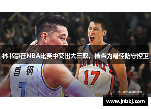 林书豪在NBA比赛中交出大三双，被誉为最佳防守控卫