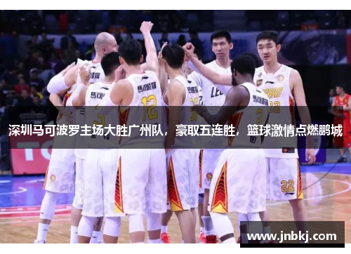 深圳马可波罗主场大胜广州队，豪取五连胜，篮球激情点燃鹏城
