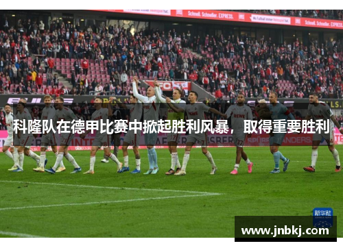 科隆队在德甲比赛中掀起胜利风暴，取得重要胜利