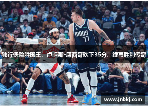 独行侠险胜国王，卢卡斯-唐西奇砍下35分，续写胜利传奇