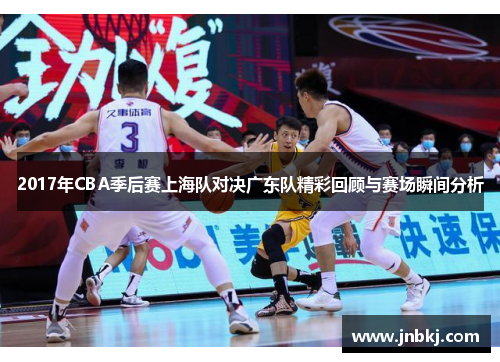 2017年CBA季后赛上海队对决广东队精彩回顾与赛场瞬间分析