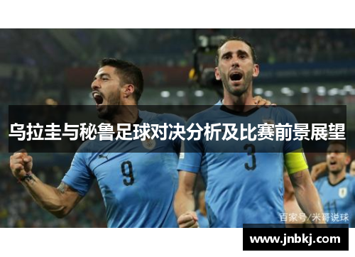 乌拉圭与秘鲁足球对决分析及比赛前景展望