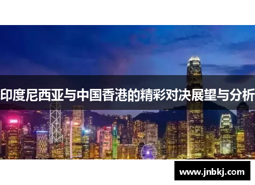 印度尼西亚与中国香港的精彩对决展望与分析