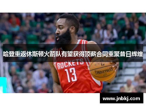 哈登重返休斯顿火箭队有望获得顶薪合同重聚昔日辉煌