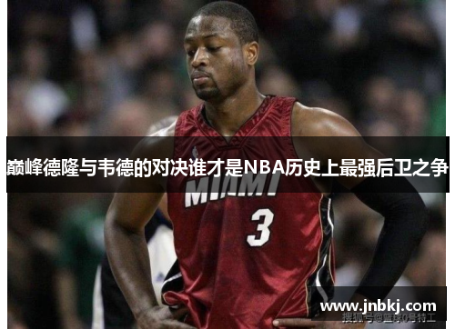 巅峰德隆与韦德的对决谁才是NBA历史上最强后卫之争