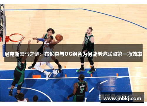 尼克斯黑马之谜：布伦森与OG组合为何能创造联盟第一净效率