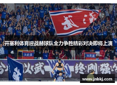 开塞利体育迎战赫球队全力争胜精彩对决即将上演