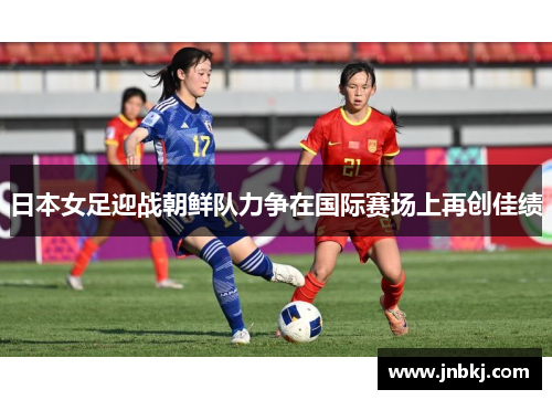日本女足迎战朝鲜队力争在国际赛场上再创佳绩