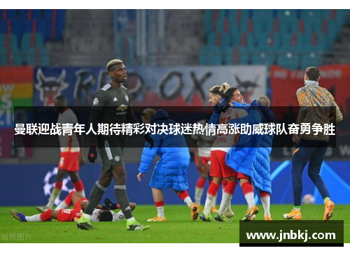 曼联迎战青年人期待精彩对决球迷热情高涨助威球队奋勇争胜