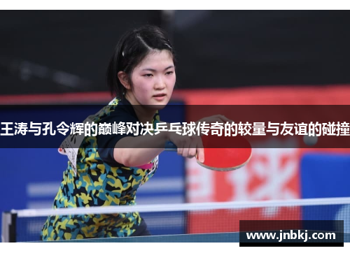 王涛与孔令辉的巅峰对决乒乓球传奇的较量与友谊的碰撞