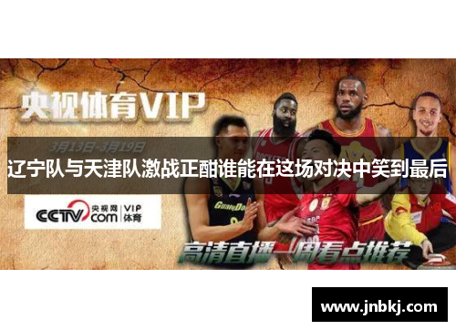 辽宁队与天津队激战正酣谁能在这场对决中笑到最后