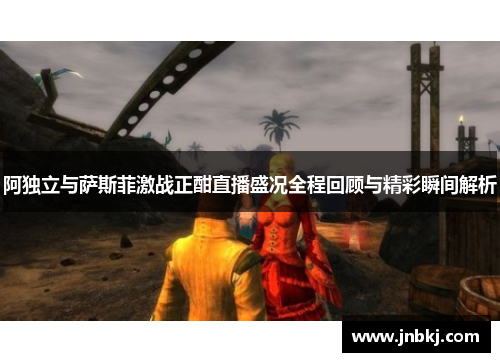 阿独立与萨斯菲激战正酣直播盛况全程回顾与精彩瞬间解析