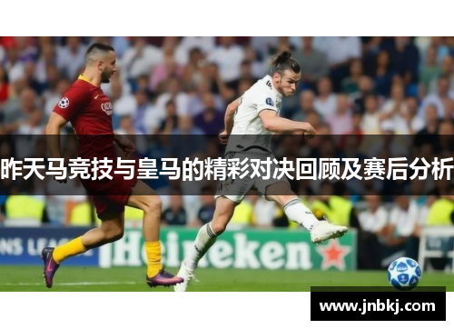 昨天马竞技与皇马的精彩对决回顾及赛后分析