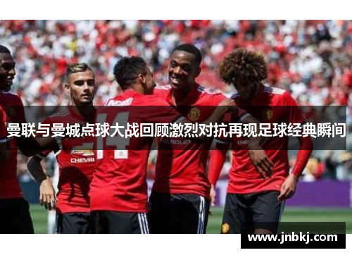 曼联与曼城点球大战回顾激烈对抗再现足球经典瞬间