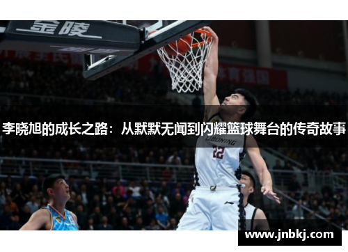 李晓旭的成长之路：从默默无闻到闪耀篮球舞台的传奇故事