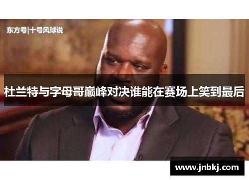 杜兰特与字母哥巅峰对决谁能在赛场上笑到最后