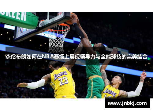 杰伦布朗如何在NBA赛场上展现领导力与全能球技的完美结合