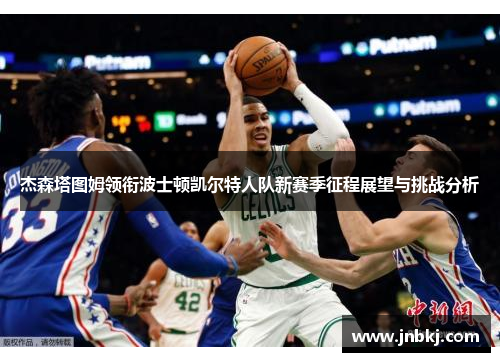 杰森塔图姆领衔波士顿凯尔特人队新赛季征程展望与挑战分析