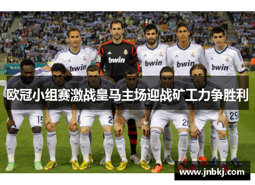 欧冠小组赛激战皇马主场迎战矿工力争胜利