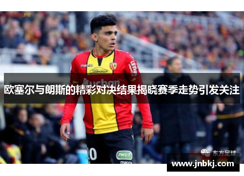 欧塞尔与朗斯的精彩对决结果揭晓赛季走势引发关注