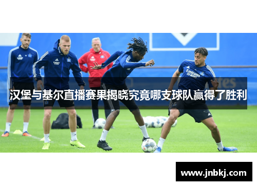 汉堡与基尔直播赛果揭晓究竟哪支球队赢得了胜利