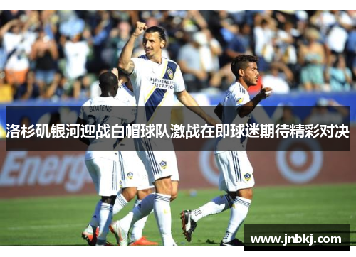 洛杉矶银河迎战白帽球队激战在即球迷期待精彩对决