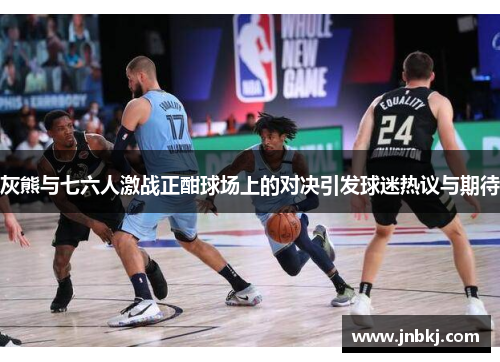 灰熊与七六人激战正酣球场上的对决引发球迷热议与期待